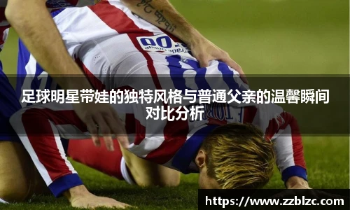 足球明星带娃的独特风格与普通父亲的温馨瞬间对比分析